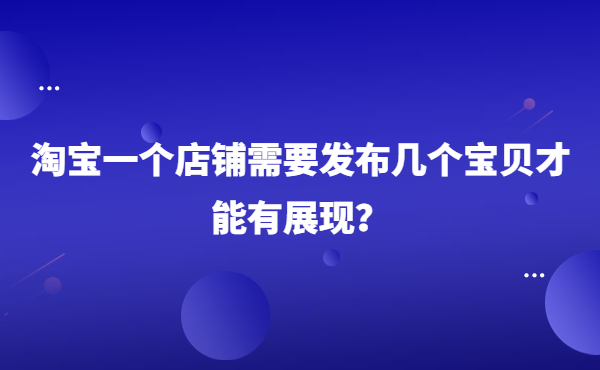 淘寶一個店鋪需要發布幾個寶貝才能有展現？