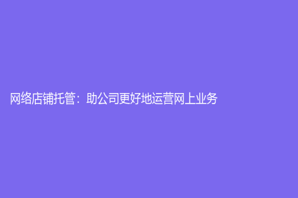 網(wǎng)絡(luò)店鋪托管：助公司更好地運營網(wǎng)上業(yè)務(wù)