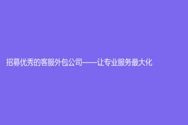 招募優秀的客服外包公司——讓專業服務最大化