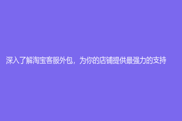 深入了解淘寶客服外包，為你的店鋪提供最強(qiáng)力的支持！