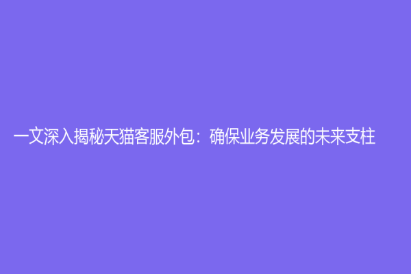 一文深入揭秘天貓客服外包：確保業(yè)務(wù)發(fā)展的未來(lái)支柱