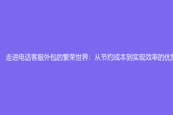走進電話客服外包的繁榮世界：從節約成本到實現效率的優勢