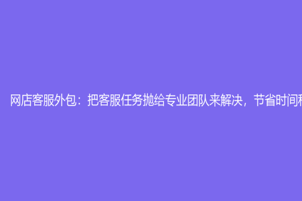 網店客服外包：把客服任務拋給專業團隊來解決，節省時間和成本