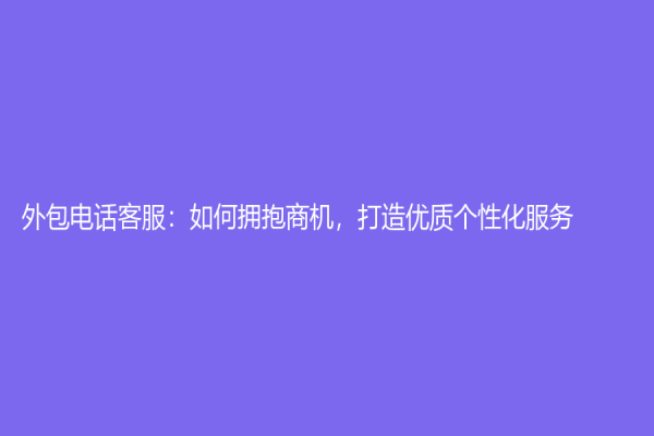 外包電話客服：如何擁抱商機，打造優質個性化服務