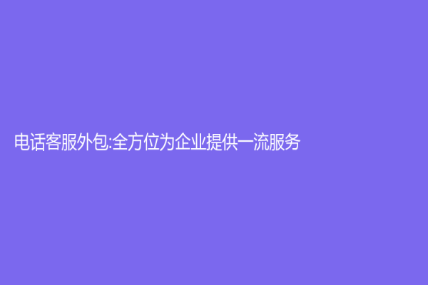 電話客服外包:全方位為企業(yè)提供一流服務(wù)