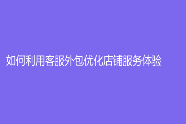 如何利用客服外包優化店鋪服務體驗？
