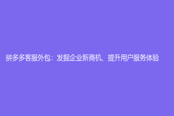 拼多多客服外包：發(fā)掘企業(yè)新商機、提升用戶服務體驗