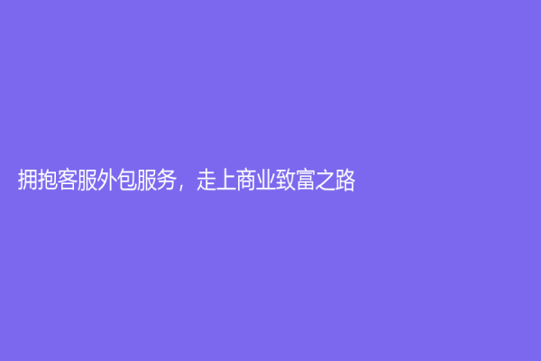 擁抱客服外包服務，走上商業致富之路