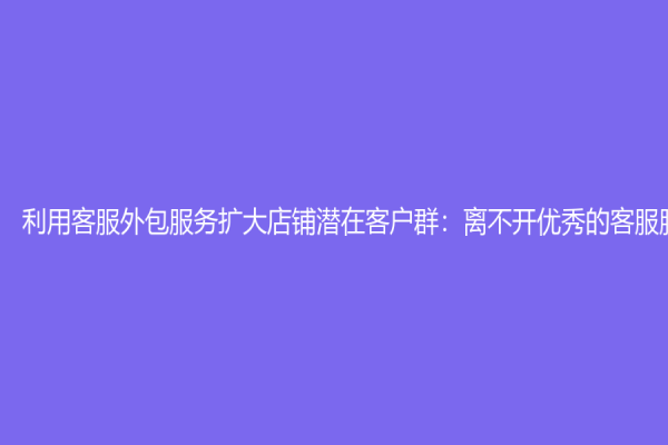 利用客服外包服務擴大店鋪潛在客戶群：離不開優秀的客服服務