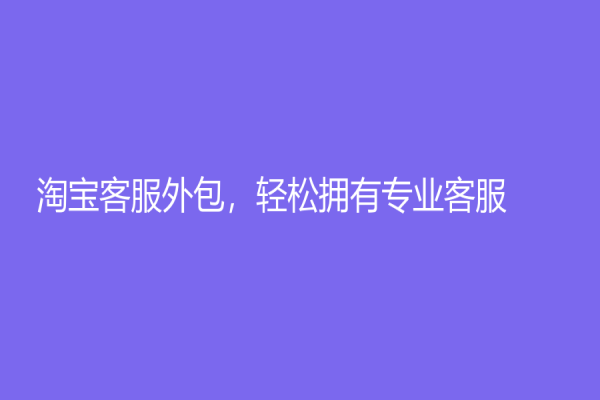 淘寶客服外包，輕松擁有專(zhuān)業(yè)客服