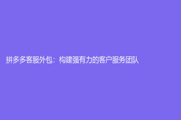 拼多多客服外包：構建強有力的客戶服務團隊