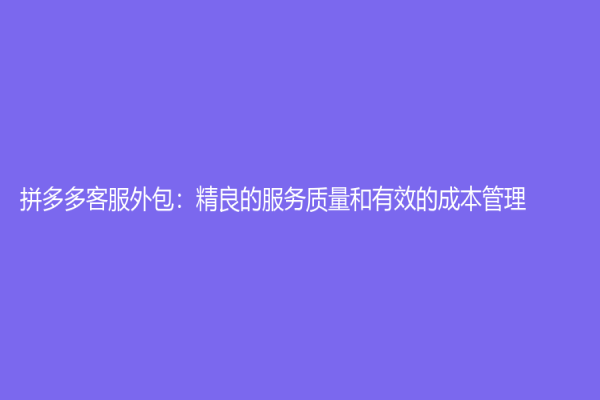 拼多多客服外包：精良的服務質(zhì)量和有效的成本管理