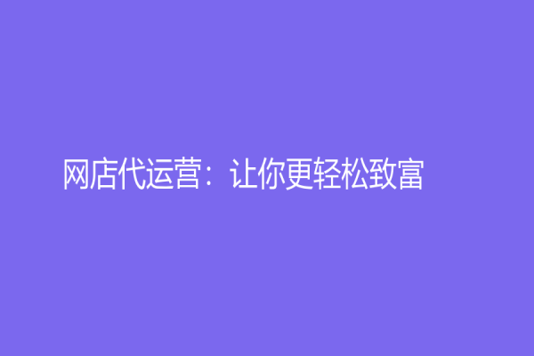 網(wǎng)店代運(yùn)營：讓你更輕松致富！