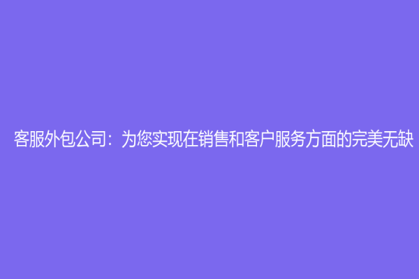 客服外包公司：為您實現(xiàn)在銷售和客戶服務(wù)方面的完美無缺！