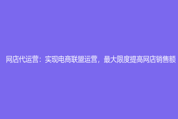 網店代運營：實現電商聯盟運營，最大限度提高網店銷售額！