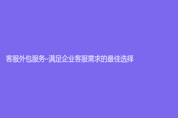 客服外包服務(wù)–滿足企業(yè)客服需求的最佳選擇