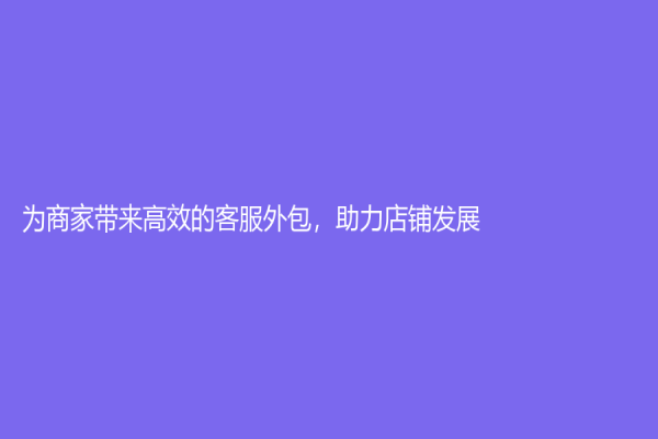 為商家?guī)?lái)高效的客服外包，助力店鋪發(fā)展