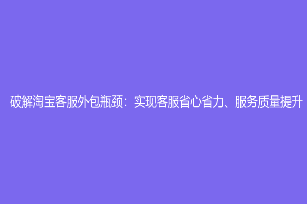 破解淘寶客服外包瓶頸：實(shí)現(xiàn)客服省心省力、服務(wù)質(zhì)量提升