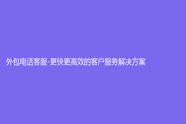 外包電話客服-更快更高效的客戶服務(wù)解決方案