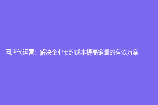 網(wǎng)店代運(yùn)營：解決企業(yè)節(jié)約成本提高銷量的有效方案