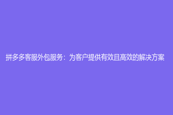 拼多多客服外包服務(wù)：為客戶提供有效且高效的解決方案