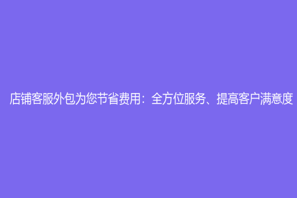 店鋪客服外包為您節省費用：全方位服務、提高客戶滿意度