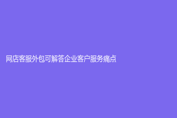 網(wǎng)店客服外包可解答企業(yè)客戶服務(wù)痛點(diǎn)
