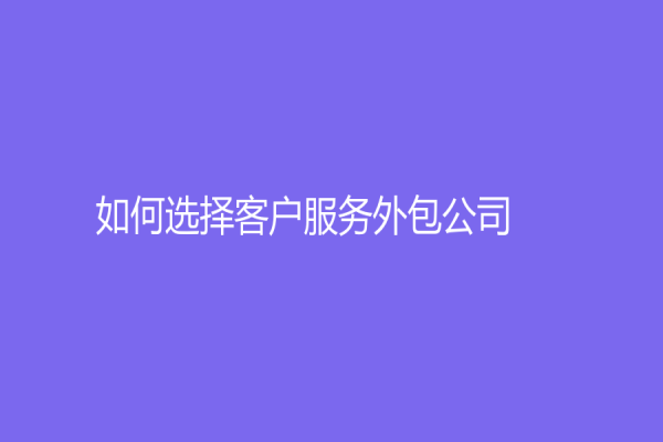 如何選擇客戶服務(wù)外包公司？分析客服外包公司的優(yōu)勢(shì)和局限