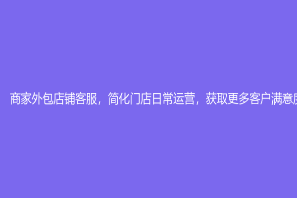 商家外包店鋪客服，簡化門店日常運營，獲取更多客戶滿意度