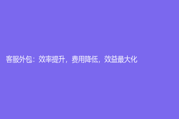 客服外包：效率提升，費(fèi)用降低，效益最大化