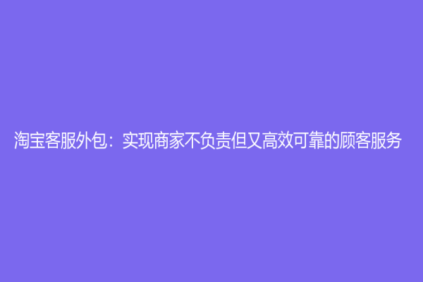 淘寶客服外包：實現(xiàn)商家不負責但又高效可靠的顧客服務(wù)