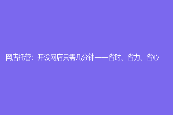 網(wǎng)店托管：開(kāi)設(shè)網(wǎng)店只需幾分鐘——省時(shí)、省力、省心