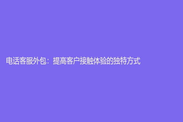 電話客服外包：提高客戶接觸體驗的獨特方式