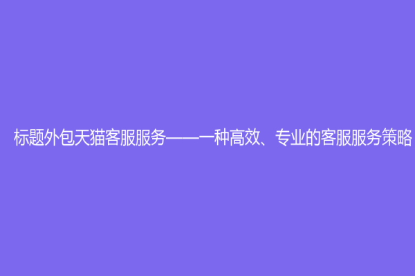 標題外包天貓客服服務——一種高效、專業的客服服務策略