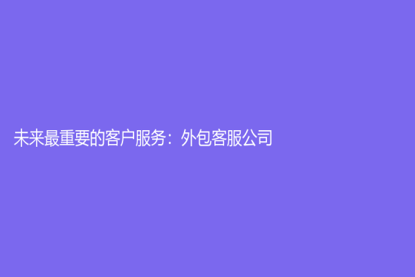 未來最重要的客戶服務(wù)：外包客服公司