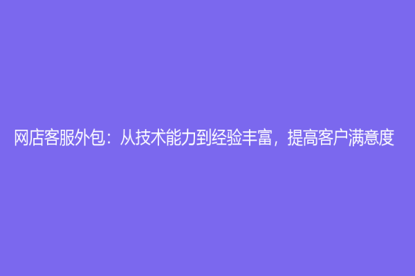 網(wǎng)店客服外包：從技術(shù)能力到經(jīng)驗(yàn)豐富，提高客戶滿意度