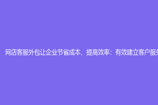 網(wǎng)店客服外包讓企業(yè)節(jié)省成本、提高效率：有效建立客戶服務(wù)優(yōu)勢(shì)