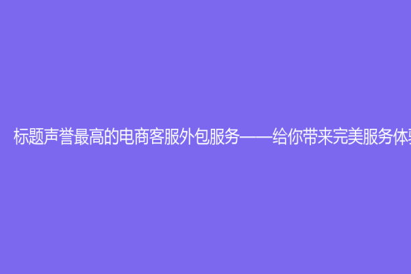 標(biāo)題聲譽(yù)最高的電商客服外包服務(wù)——給你帶來(lái)完美服務(wù)體驗(yàn)