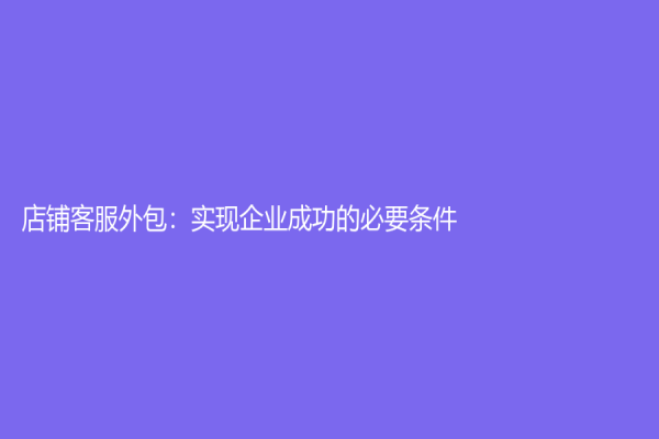 店鋪客服外包：實現企業成功的必要條件