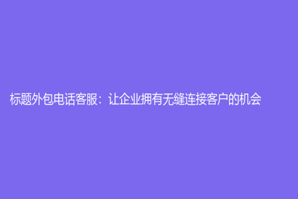 標(biāo)題外包電話客服：讓企業(yè)擁有無縫連接客戶的機(jī)會