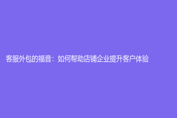 客服外包的福音：如何幫助店鋪企業提升客戶體驗？