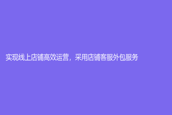 實(shí)現(xiàn)線上店鋪高效運(yùn)營，采用店鋪客服外包服務(wù)！