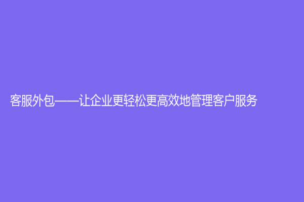客服外包——讓企業更輕松更高效地管理客戶服務