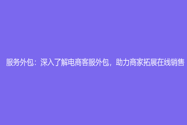 服務(wù)外包：深入了解電商客服外包，助力商家拓展在線(xiàn)銷(xiāo)售