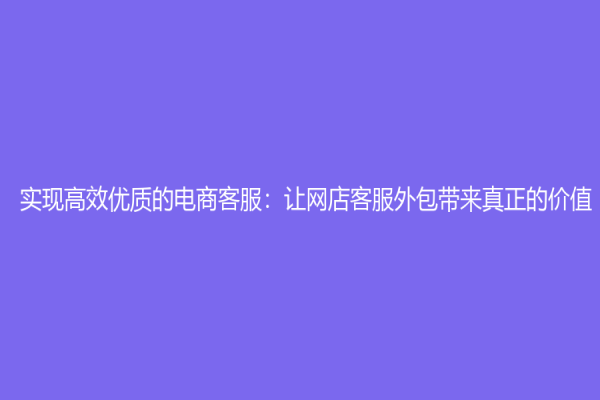 實(shí)現(xiàn)高效優(yōu)質(zhì)的電商客服：讓網(wǎng)店客服外包帶來(lái)真正的價(jià)值