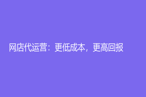 網(wǎng)店代運(yùn)營：更低成本，更高回報(bào)