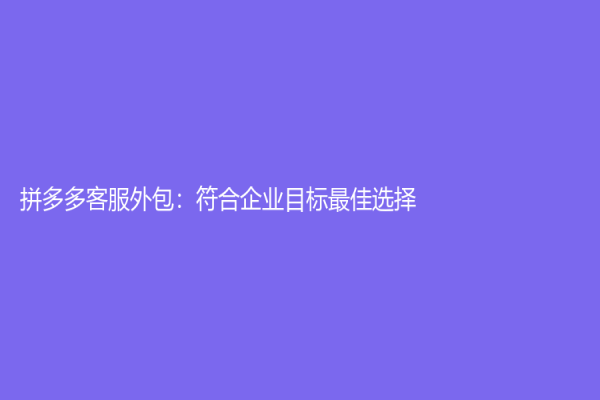 拼多多客服外包：符合企業(yè)目標(biāo)最佳選擇