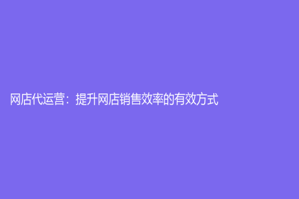 網店代運營：提升網店銷售效率的有效方式
