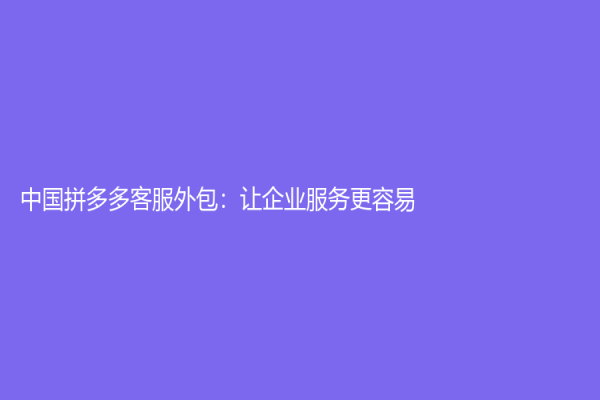 中國拼多多客服外包：讓企業服務更容易