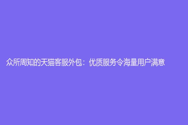 眾所周知的天貓客服外包：優質服務令海量用戶滿意
